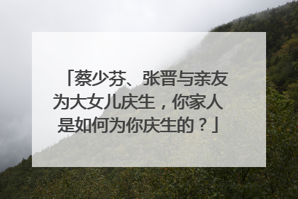 蔡少芬、张晋与亲友为大女儿庆生,你家人是如何为你庆生的?