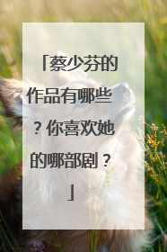 蔡少芬的作品有哪些？你喜欢她的哪部剧？