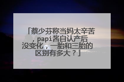 蔡少芬称当妈太辛苦,papi酱自认产后没变化,一胎和三胎的区别有多大?