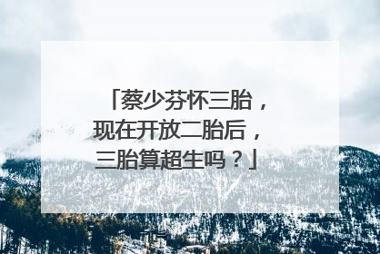 蔡少芬怀三胎，现在开放二胎后，三胎算超生吗？