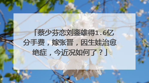 蔡少芬恋刘銮雄得1.6亿分手费，嫁张晋，因生娃治愈绝症，今近况如何了？