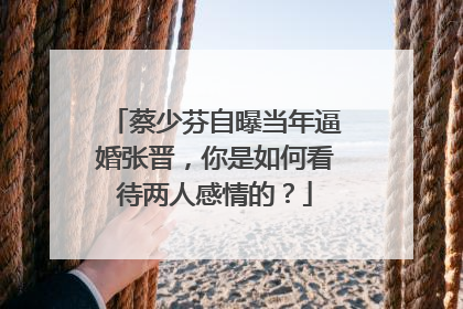 蔡少芬自曝当年逼婚张晋，你是如何看待两人感情的？