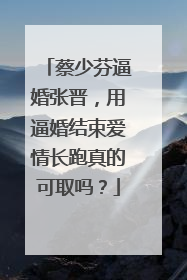 蔡少芬逼婚张晋，用逼婚结束爱情长跑真的可取吗？