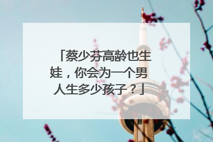 蔡少芬高龄也生娃，你会为一个男人生多少孩子？