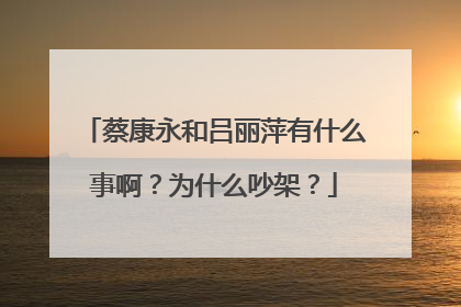 蔡康永和吕丽萍有什么事啊？为什么吵架？