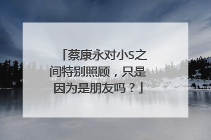 蔡康永对小S之间特别照顾，只是因为是朋友吗？