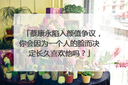 蔡康永陷入颜值争议,你会因为一个人的脸而决定长久喜欢他吗?