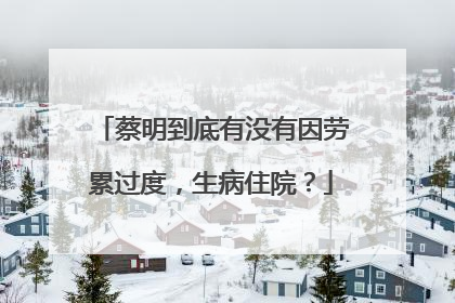 蔡明到底有没有因劳累过度，生病住院？