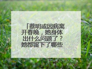 蔡明或因病离开春晚，她身体出什么问题了？她都留下了哪些经典的作品？