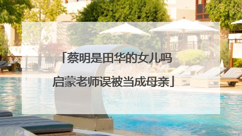 蔡明是田华的女儿吗 启蒙老师误被当成母亲