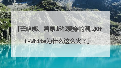 蕾哈娜、碧昂斯都爱穿的潮牌Off-White为什么这么火?