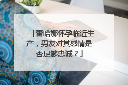 蕾哈娜怀孕临近生产，男友对其感情是否足够忠诚？