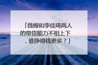 薇娅和李佳琦两人的带货能力不相上下，谁挣得钱更多？