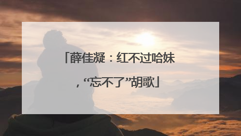 薛佳凝：红不过哈妹，“忘不了”胡歌
