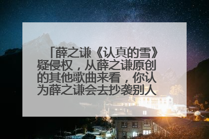薛之谦《认真的雪》疑侵权，从薛之谦原创的其他歌曲来看，你认为薛之谦会去抄袭别人的作品吗？