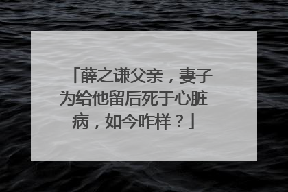 薛之谦父亲，妻子为给他留后死于心脏病，如今咋样？