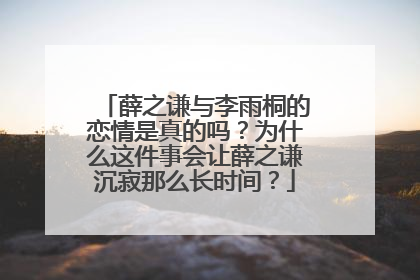 薛之谦与李雨桐的恋情是真的吗?为什么这件事会让薛之谦沉寂那么长时间?