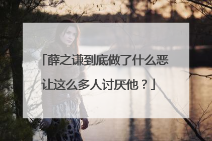薛之谦到底做了什么恶让这么多人讨厌他？