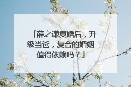 薛之谦复婚后，升级当爸，复合的婚姻值得依赖吗？