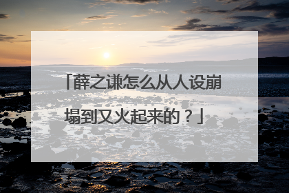 薛之谦怎么从人设崩塌到又火起来的？