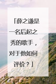 薛之谦是一名后起之秀的歌手，对于他如何评价？