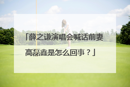 薛之谦演唱会喊话前妻高磊鑫是怎么回事？