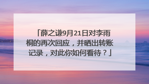 薛之谦9月21日对李雨桐的再次回应，并晒出转账记录，对此你如何看待？