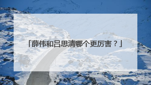 薛伟和吕思清哪个更厉害？