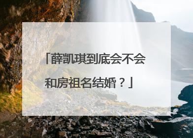薛凯琪到底会不会和房祖名结婚？