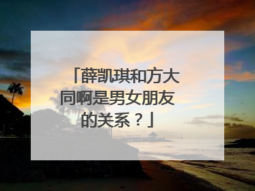 薛凯琪和方大同啊是男女朋友的关系？