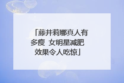藤井莉娜真人有多瘦 女明星减肥效果令人吃惊
