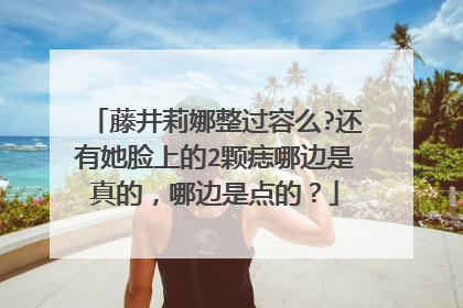 藤井莉娜整过容么?还有她脸上的2颗痣哪边是真的，哪边是点的？