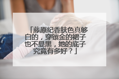 藤原纪香肤色真够白的,穿镶金的裙子也不显黑,她的底子究竟有多好?