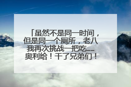 虽然不是同一时间，但是同一个厕所，老八我再次挑战一把吃……奥利给！干了兄弟们！是什么梗？