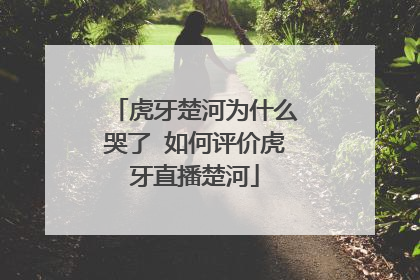 虎牙楚河为什么哭了 如何评价虎牙直播楚河