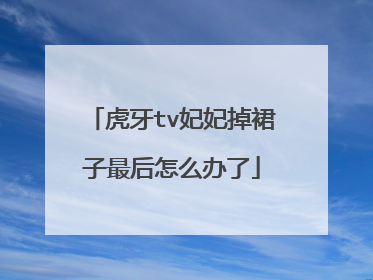 虎牙tv妃妃掉裙子最后怎么办了