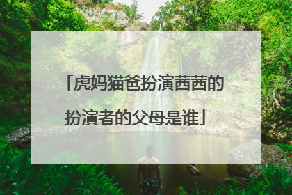 虎妈猫爸扮演茜茜的扮演者的父母是谁