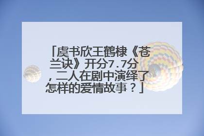 虞书欣王鹤棣《苍兰诀》开分7.7分,二人在剧中演绎了怎样的爱情故事?