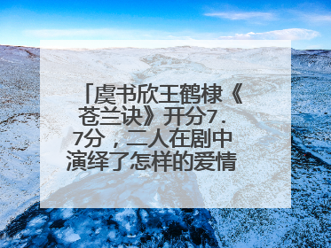 虞书欣王鹤棣《苍兰诀》开分7.7分,二人在剧中演绎了怎样的爱情故事?