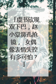 虞书欣现双下巴,赵小棠鼻孔抢镜, 女偶像表情失控有多可怕?