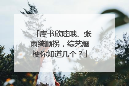 虞书欣哇哦、张雨绮顺拐，综艺爆梗你知道几个？