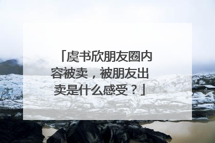 虞书欣朋友圈内容被卖，被朋友出卖是什么感受？