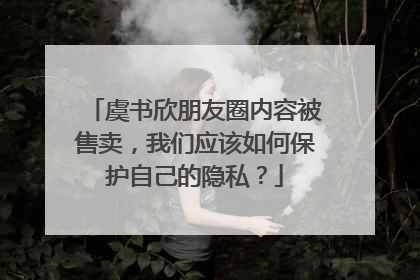 虞书欣朋友圈内容被售卖,我们应该如何保护自己的隐私?