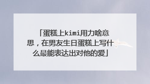 蛋糕上kimi用力啥意思,在男友生日蛋糕上写什么最能表达出对他的爱