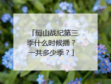 蜀山战纪第三季什么时候播？一共多少季？