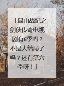 蜀山战纪之剑侠传奇电视剧有6季吗？不是大结局了吗？还有第六季呀！