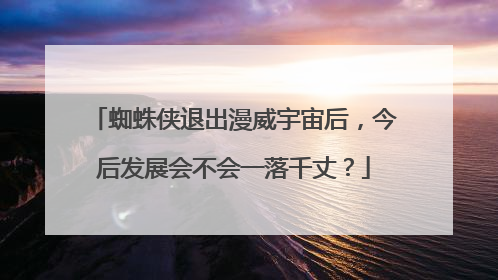 蜘蛛侠退出漫威宇宙后,今后发展会不会一落千丈?