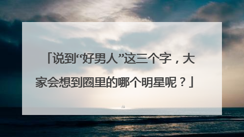 说到“好男人”这三个字，大家会想到圈里的哪个明星呢？