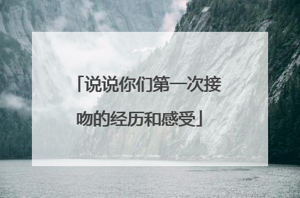 说说你们第一次接吻的经历和感受