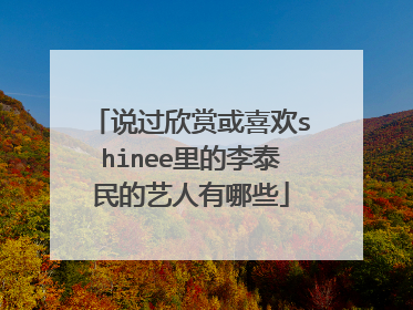 说过欣赏或喜欢shinee里的李泰民的艺人有哪些